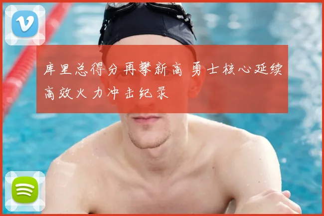 库里总得分再攀新高 勇士核心延续高效火力冲击纪录