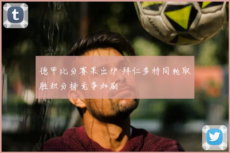 德甲比分赛果出炉 拜仁多特同轮取胜积分榜竞争加剧