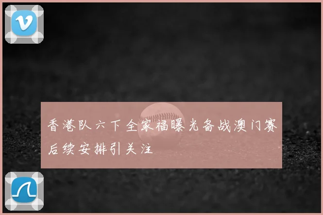 香港队六下全家福曝光备战澳门赛后续安排引关注