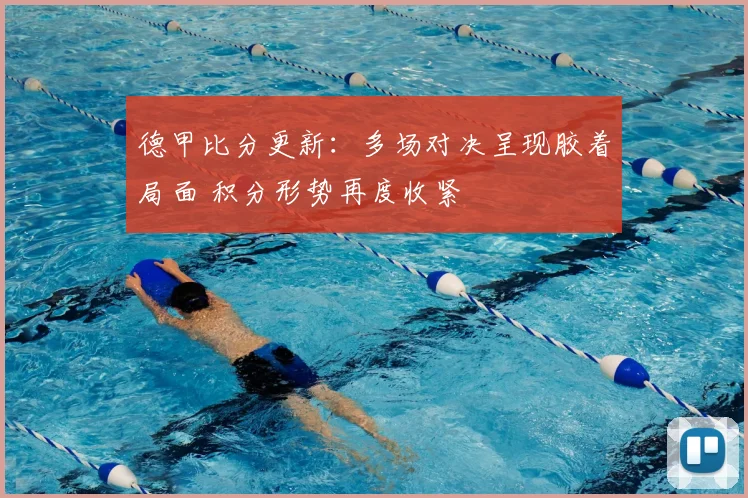 德甲比分更新：多场对决呈现胶着局面 积分形势再度收紧