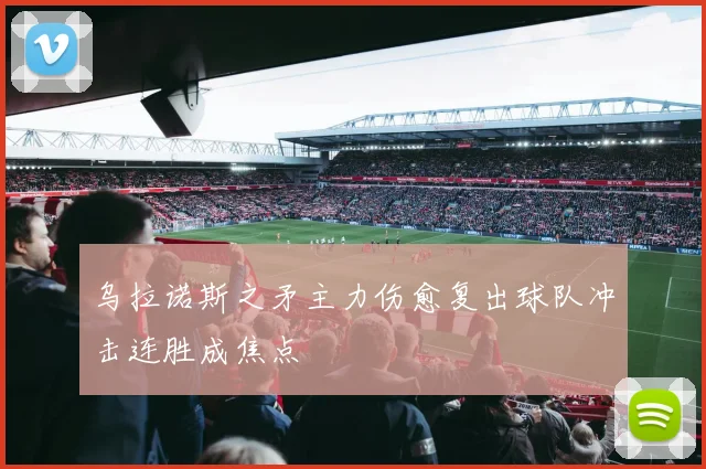 乌拉诺斯之矛主力伤愈复出球队冲击连胜成焦点