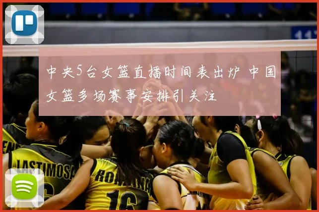 中央5台女篮直播时间表出炉 中国女篮多场赛事安排引关注