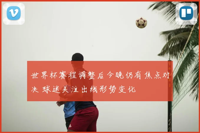 世界杯赛程调整后今晚仍有焦点对决 球迷关注出线形势变化