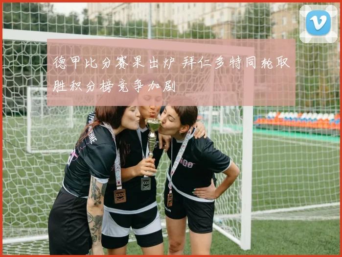 德甲比分赛果出炉 拜仁多特同轮取胜积分榜竞争加剧
