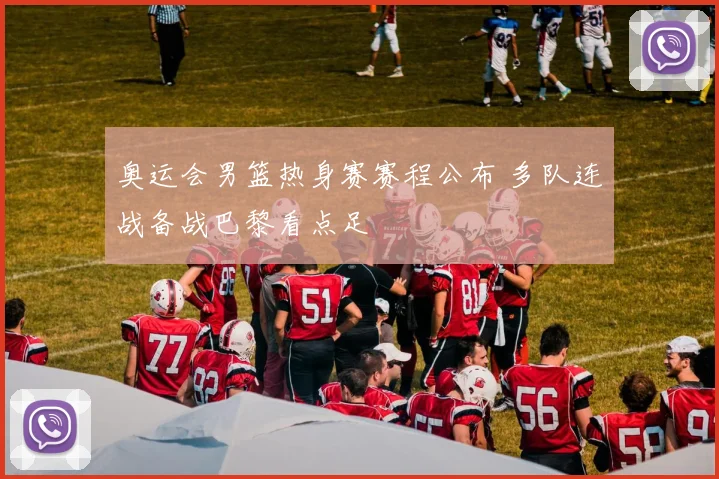 奥运会男篮热身赛赛程公布 多队连战备战巴黎看点足