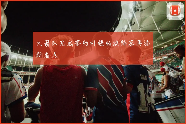 火箭队完成签约补强轮换阵容再添新看点