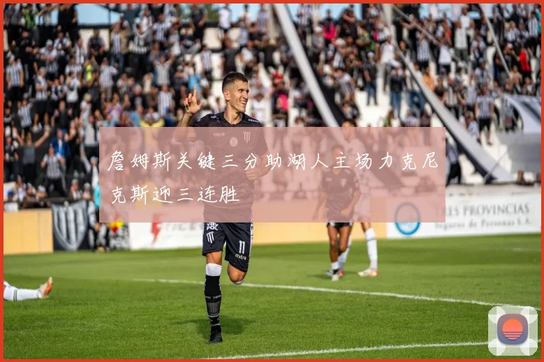 詹姆斯关键三分助湖人主场力克尼克斯迎三连胜