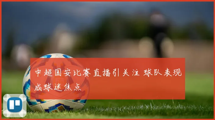 中超国安比赛直播引关注 球队表现成球迷焦点