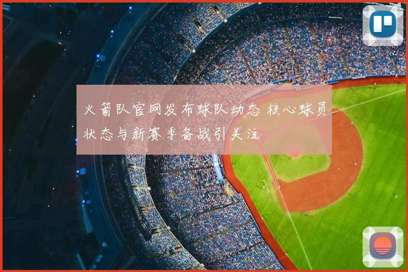 火箭队官网发布球队动态 核心球员状态与新赛季备战引关注