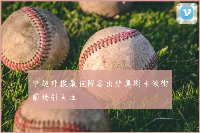 中超外援最佳阵容出炉奥斯卡领衔前场引关注