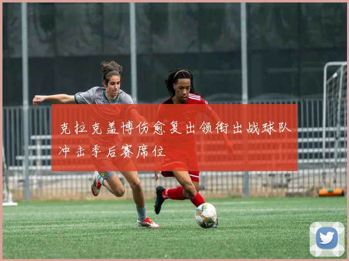 克拉克盖博伤愈复出领衔出战球队冲击季后赛席位