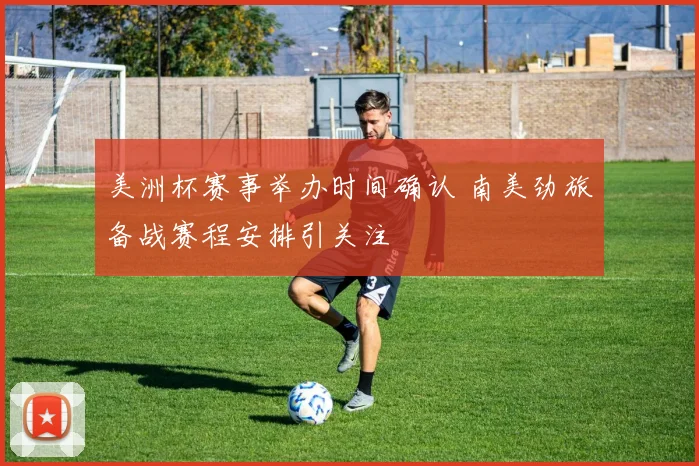 美洲杯赛事举办时间确认 南美劲旅备战赛程安排引关注