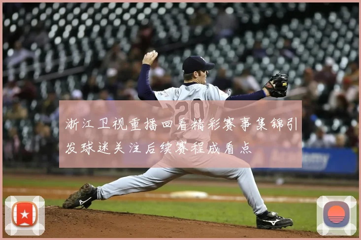 浙江卫视重播回看精彩赛事集锦引发球迷关注后续赛程成看点