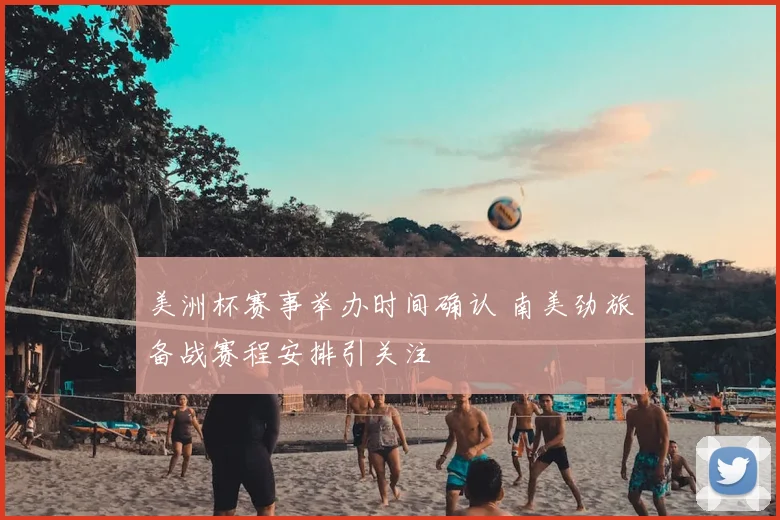 美洲杯赛事举办时间确认 南美劲旅备战赛程安排引关注