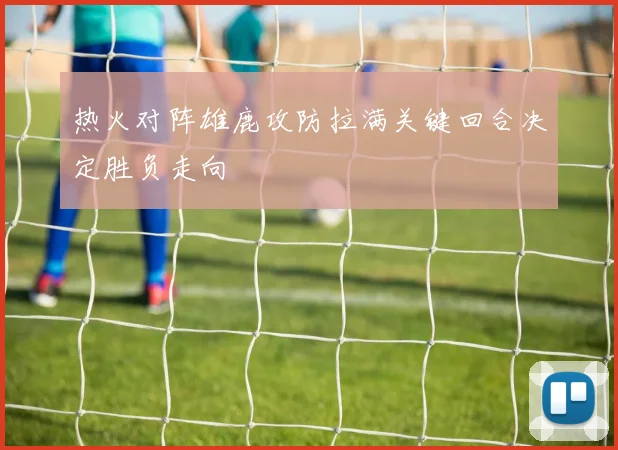 热火对阵雄鹿攻防拉满关键回合决定胜负走向