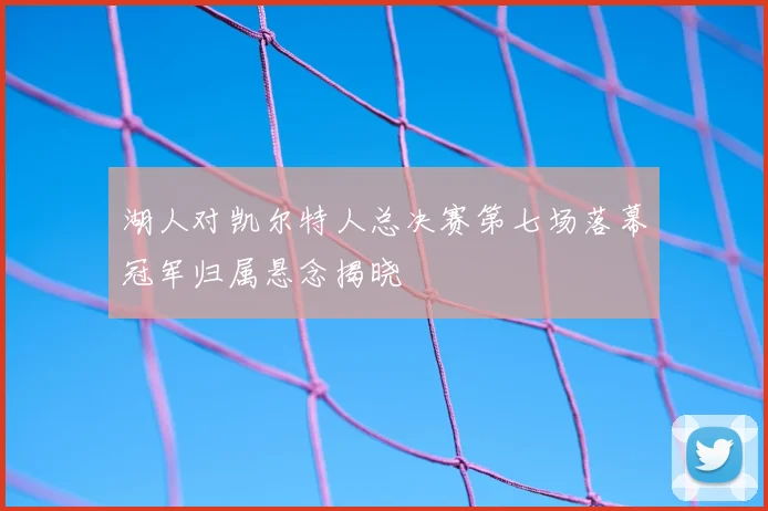 湖人对凯尔特人总决赛第七场落幕冠军归属悬念揭晓