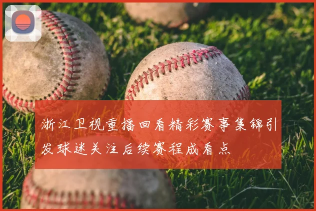 浙江卫视重播回看精彩赛事集锦引发球迷关注后续赛程成看点