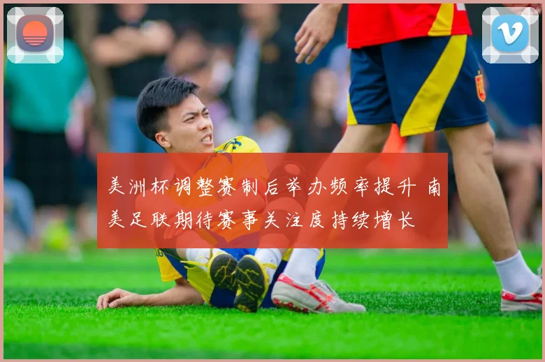 美洲杯调整赛制后举办频率提升 南美足联期待赛事关注度持续增长