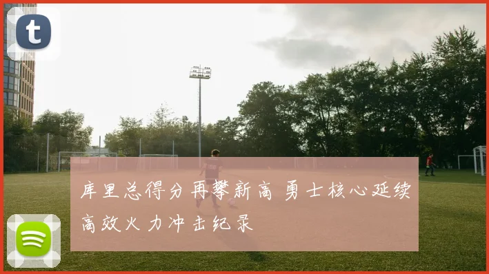 库里总得分再攀新高 勇士核心延续高效火力冲击纪录