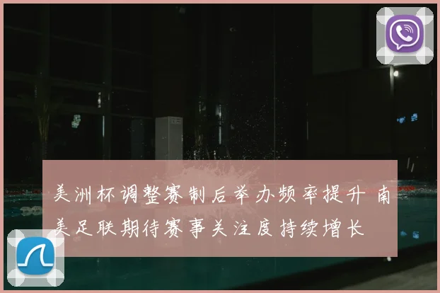 美洲杯调整赛制后举办频率提升 南美足联期待赛事关注度持续增长