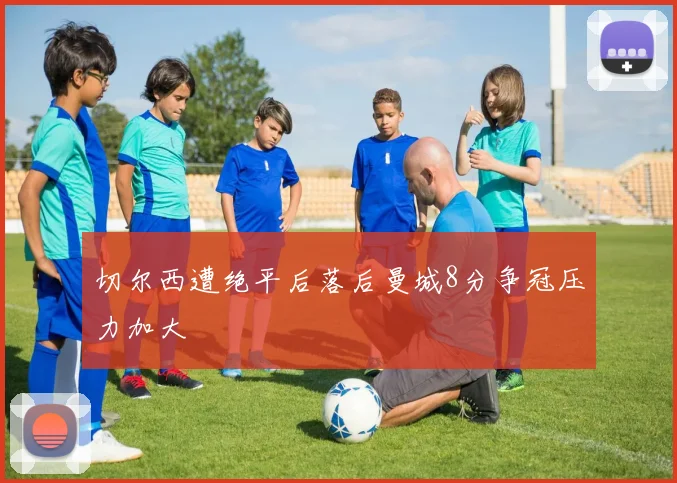 切尔西遭绝平后落后曼城8分争冠压力加大
