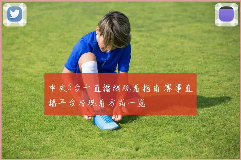 中央5台十直播线观看指南 赛事直播平台与观看方式一览